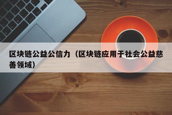 区块链公益公信力（区块链应用于社会公益慈善领域）