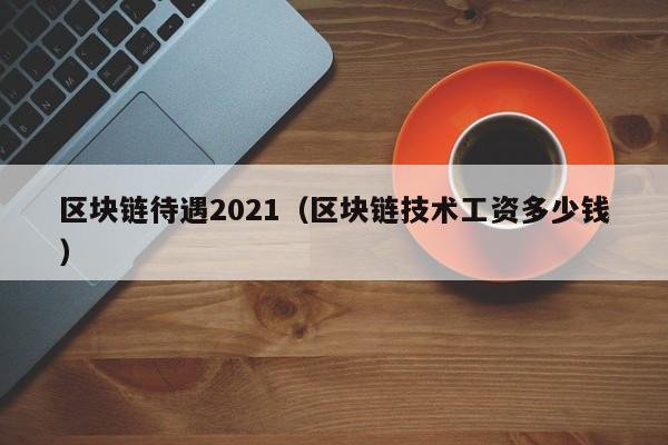 区块链待遇2021（区块链技术工资多少钱）