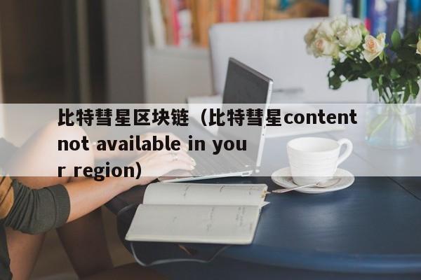 比特彗星区块链（比特彗星content not available in your region）