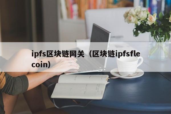 ipfs区块链网关（区块链ipfsflecoin）