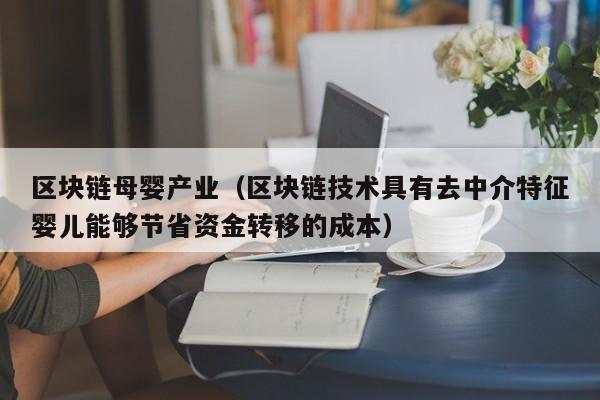 区块链母婴产业（区块链技术具有去中介特征婴儿能够节省资金转移的成本）