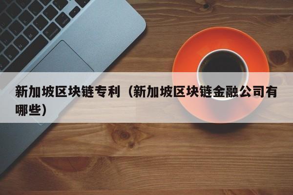 新加坡区块链专利（新加坡区块链金融公司有哪些）