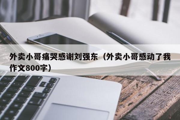 外卖小哥痛哭感谢刘强东（外卖小哥感动了我作文800字）