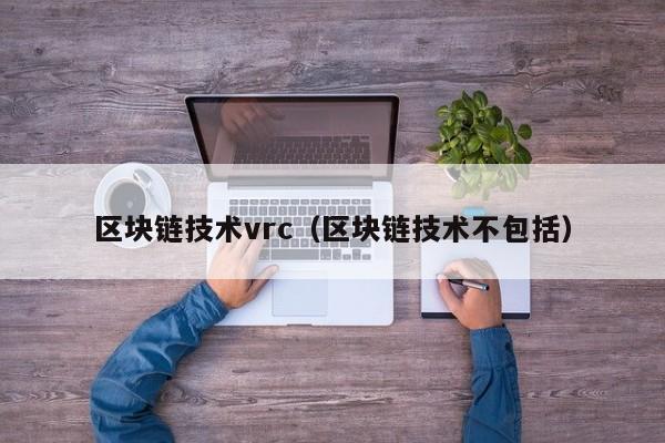 区块链技术vrc（区块链技术不包括）