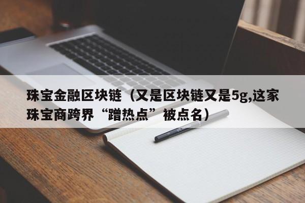 珠宝金融区块链（又是区块链又是5g,这家珠宝商跨界“蹭热点”被点名）