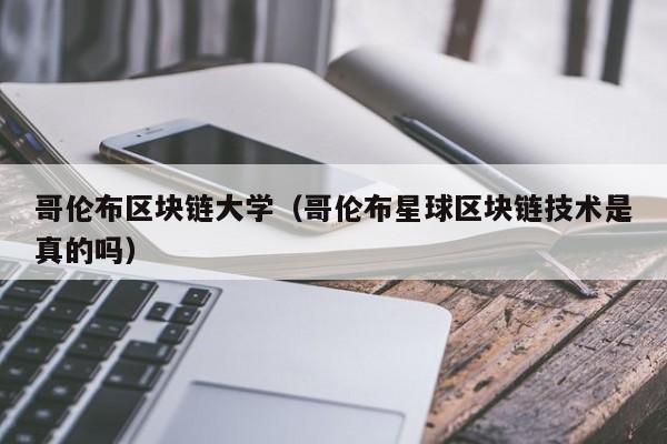 哥伦布区块链大学（哥伦布星球区块链技术是真的吗）