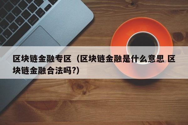 区块链金融专区（区块链金融是什么意思 区块链金融合法吗?）