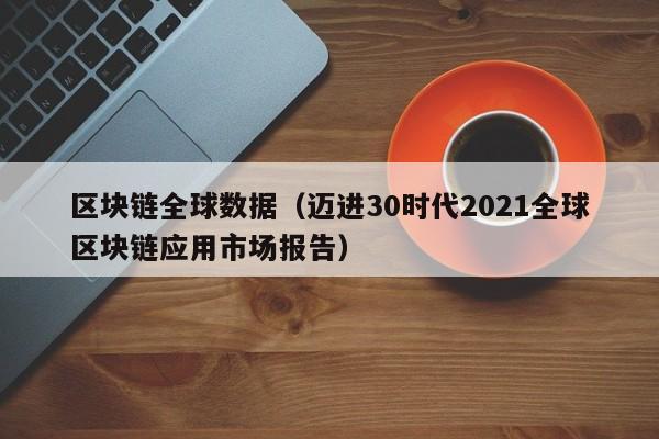 区块链全球数据（迈进30时代2021全球区块链应用市场报告）