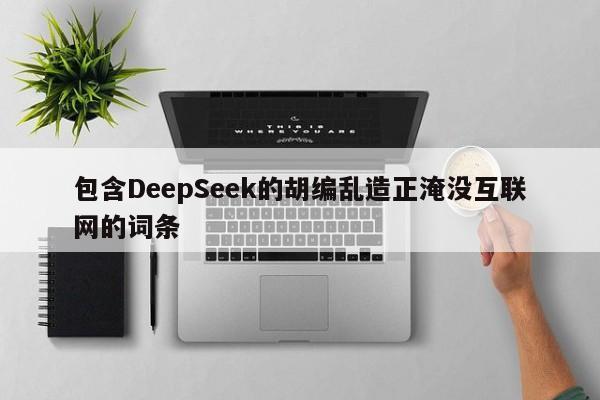 包含DeepSeek的胡编乱造正淹没互联网的词条