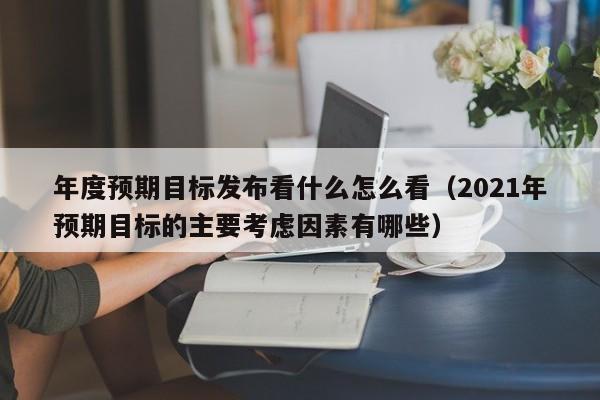 年度预期目标发布看什么怎么看（2021年预期目标的主要考虑因素有哪些）