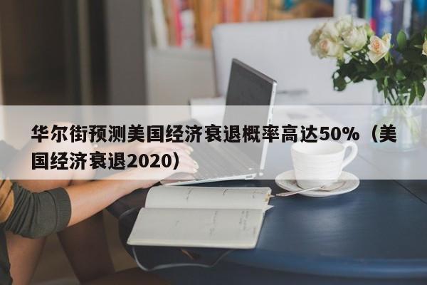 华尔街预测美国经济衰退概率高达50%（美国经济衰退2020）