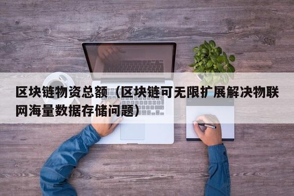 区块链物资总额（区块链可无限扩展解决物联网海量数据存储问题）