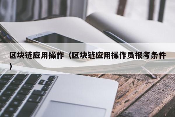 区块链应用操作（区块链应用操作员报考条件）