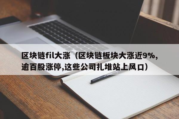 区块链fil大涨（区块链板块大涨近9%,逾百股涨停,这些公司扎堆站上风口）