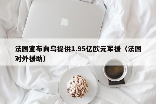 法国宣布向乌提供1.95亿欧元军援（法国对外援助）