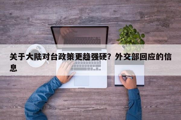 关于大陆对台政策更趋强硬？外交部回应的信息