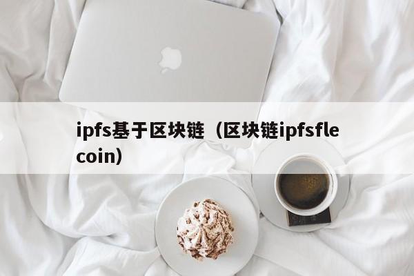 ipfs基于区块链（区块链ipfsflecoin）