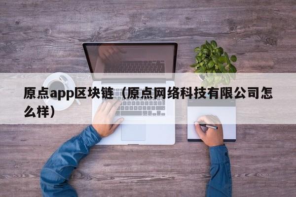 原点app区块链（原点网络科技有限公司怎么样）