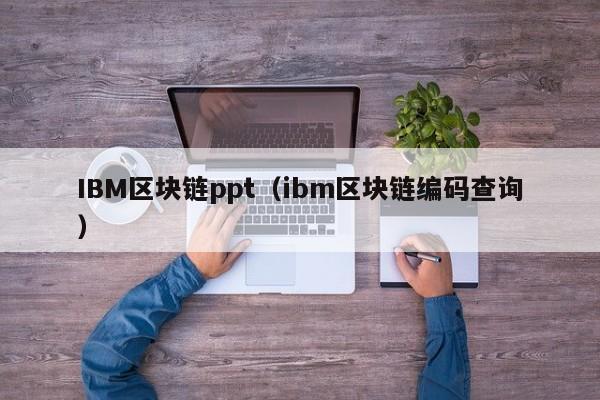 IBM区块链ppt（ibm区块链编码查询）