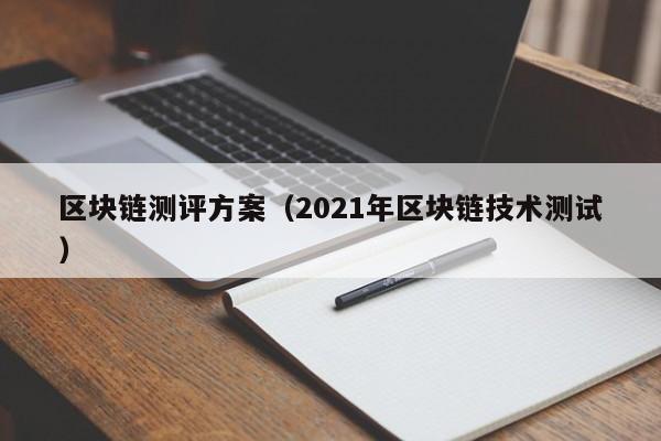 区块链测评方案（2021年区块链技术测试）