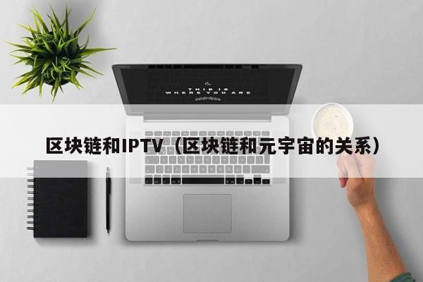 区块链和IPTV（区块链和元宇宙的关系）