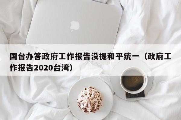 国台办答政府工作报告没提和平统一（政府工作报告2020台湾）