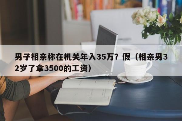 男子相亲称在机关年入35万？假（相亲男32岁了拿3500的工资）