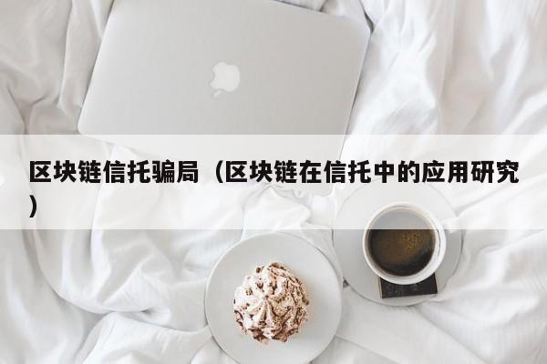 区块链信托骗局（区块链在信托中的应用研究）