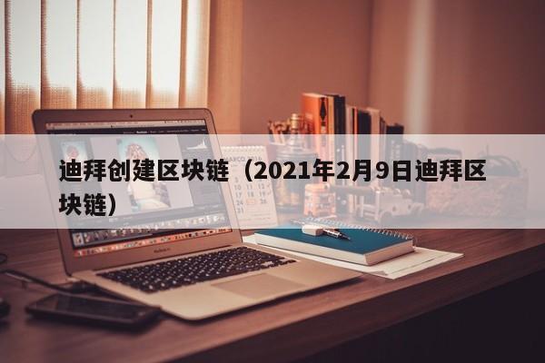 迪拜创建区块链（2021年2月9日迪拜区块链）