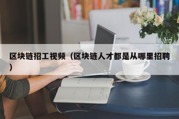 区块链招工视频（区块链人才都是从哪里招聘）