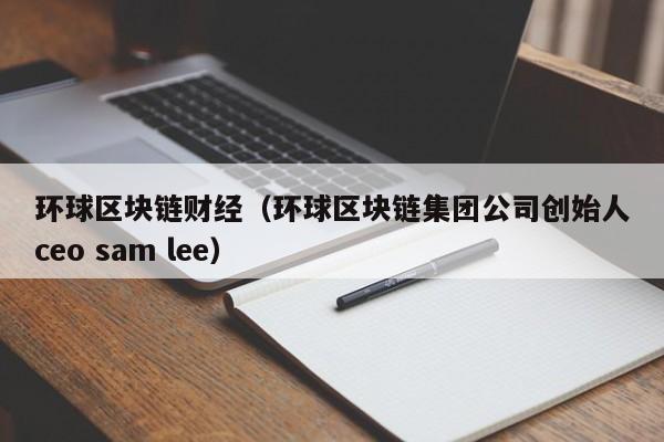 环球区块链财经（环球区块链集团公司创始人ceo sam lee）