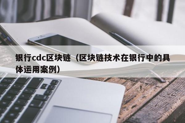 银行cdc区块链（区块链技术在银行中的具体运用案例）