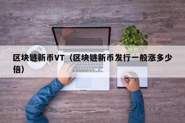 区块链新币VT（区块链新币发行一般涨多少倍）