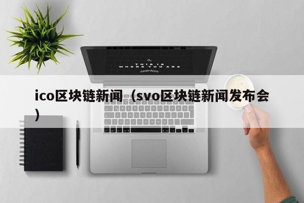 ico区块链新闻（svo区块链新闻发布会）