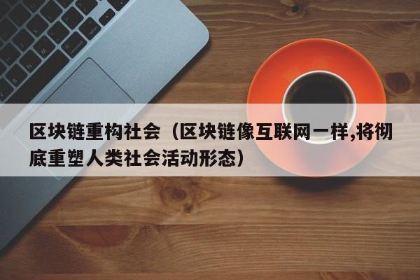 区块链重构社会（区块链像互联网一样,将彻底重塑人类社会活动形态）