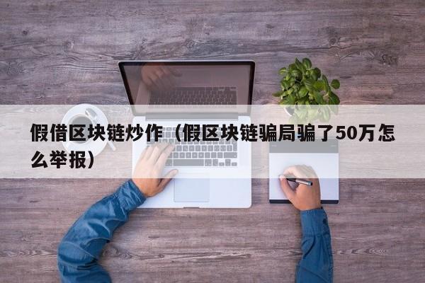 假借区块链炒作（假区块链骗局骗了50万怎么举报）