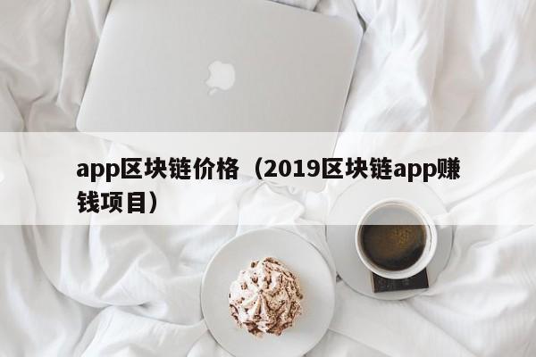 app区块链价格（2019区块链app赚钱项目）