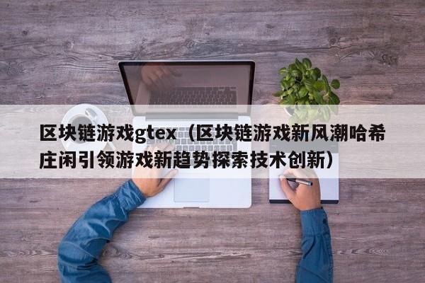 区块链游戏gtex（区块链游戏新风潮哈希庄闲引领游戏新趋势探索技术创新）