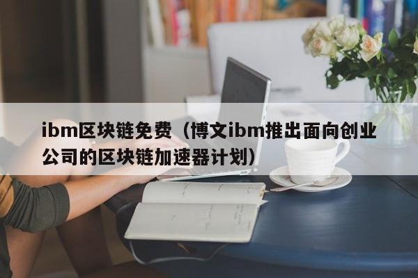 ibm区块链免费（博文ibm推出面向创业公司的区块链加速器计划）